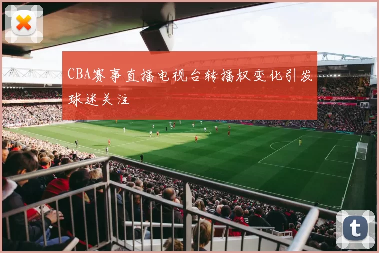 CBA赛事直播电视台转播权变化引发球迷关注