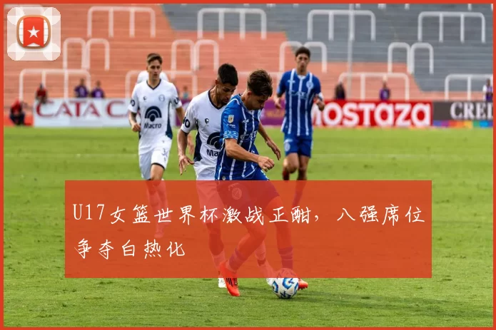 U17女篮世界杯激战正酣,八强席位争夺白热化