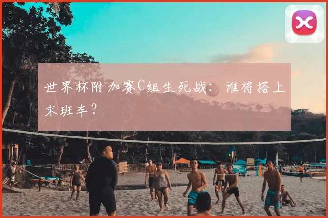 世界杯附加赛C组生死战：谁将搭上末班车？