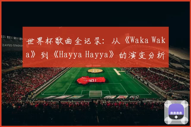 世界杯歌曲全记录：从《Waka Waka》到《Hayya Hayya》的演变分析