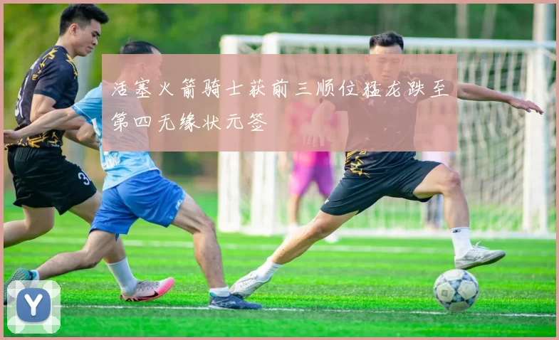 活塞火箭骑士获前三顺位猛龙跌至第四无缘状元签