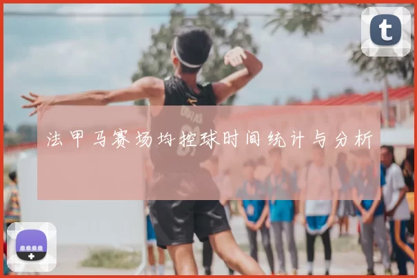 法甲马赛场均控球时间统计与分析