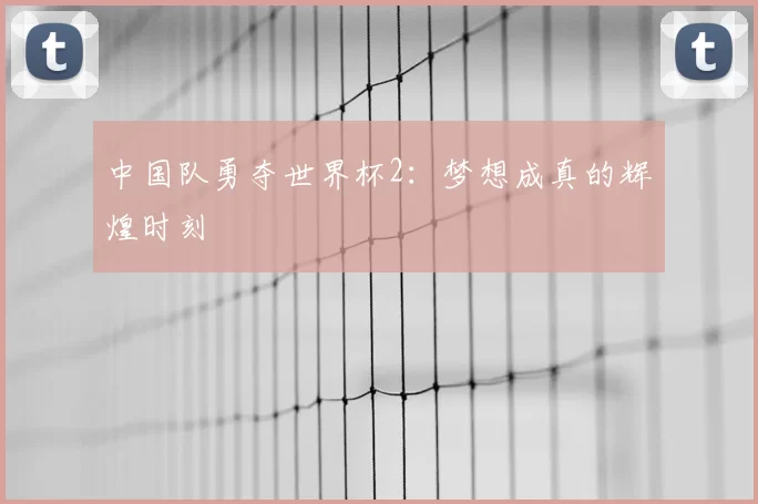 中国队勇夺世界杯2:梦想成真的辉煌时刻