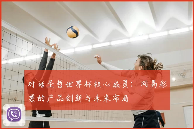对话圣哲世界杯核心成员：网易彩票的产品创新与未来布局
