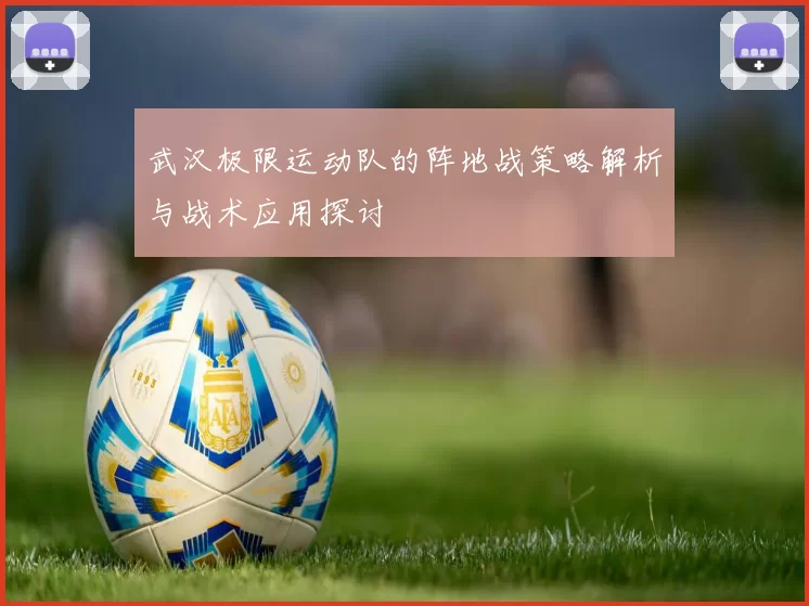 武汉极限运动队的阵地战策略解析与战术应用探讨