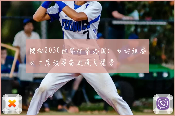 揭秘2030世界杯举办国:专访组委会主席谈筹备进展与愿景