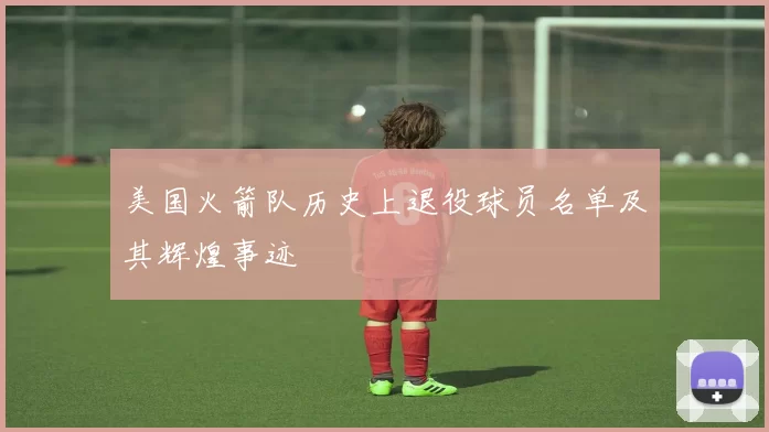 美国火箭队历史上退役球员名单及其辉煌事迹