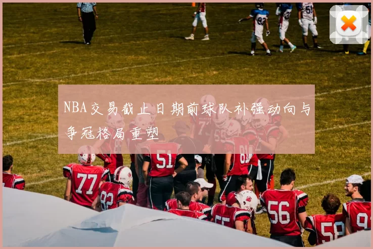 NBA交易截止日期前球队补强动向与争冠格局重塑