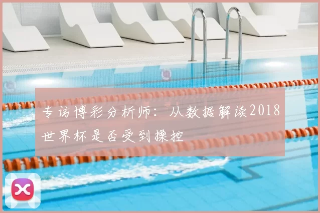专访博彩分析师:从数据解读2018世界杯是否受到操控