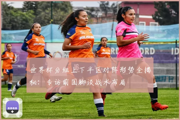 世界杯分组上下半区对阵形势全揭秘：专访前国脚谈战术布局