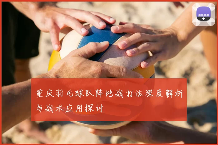 重庆羽毛球队阵地战打法深度解析与战术应用探讨