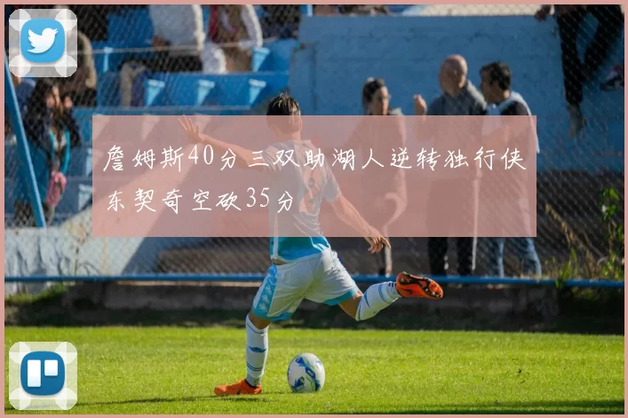 詹姆斯40分三双助湖人逆转独行侠东契奇空砍35分