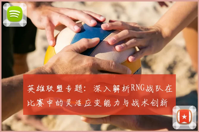 英雄联盟专题：深入解析RNG战队在比赛中的灵活应变能力与战术创新