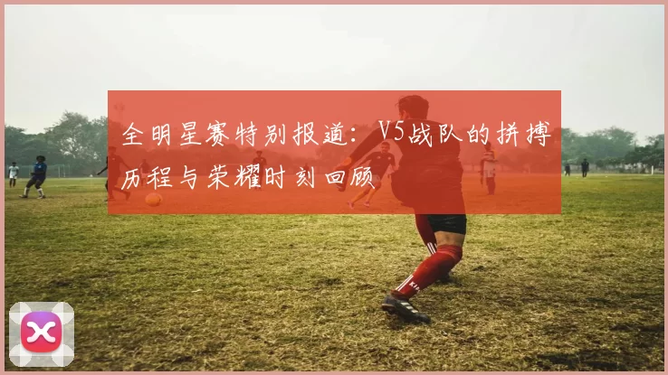 全明星赛特别报道:V5战队的拼搏历程与荣耀时刻回顾