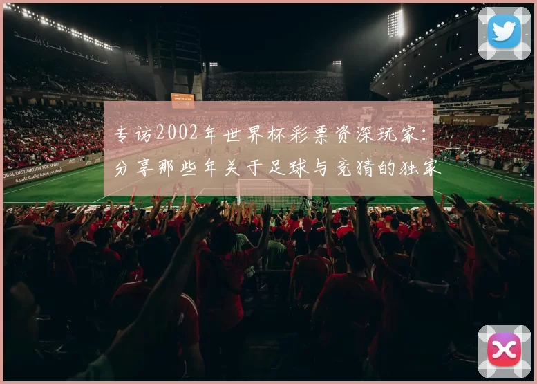 专访2002年世界杯彩票资深玩家:分享那些年关于足球与竞猜的独家记忆