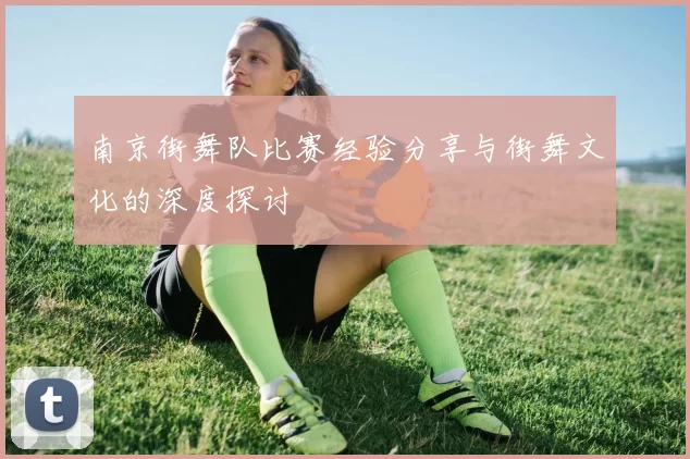 南京街舞队比赛经验分享与街舞文化的深度探讨