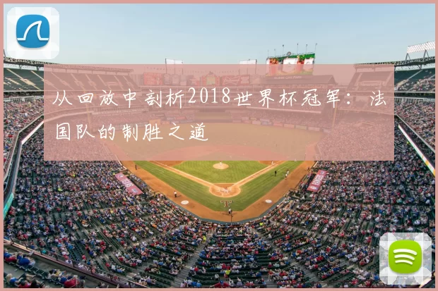 从回放中剖析2018世界杯冠军:法国队的制胜之道