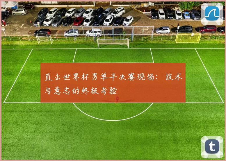 直击世界杯男单半决赛现场：技术与意志的终极考验