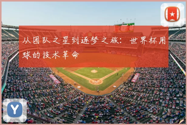 从团队之星到逐梦之旅:世界杯用球的技术革命