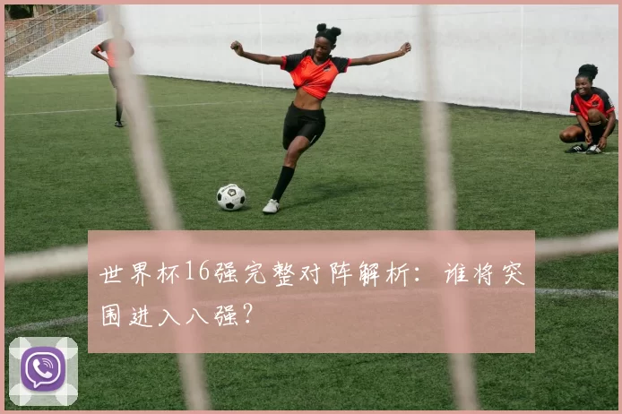 世界杯16强完整对阵解析：谁将突围进入八强？