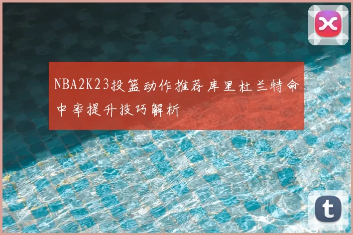 NBA2K23投篮动作推荐库里杜兰特命中率提升技巧解析