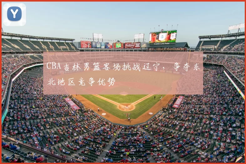 CBA吉林男篮客场挑战辽宁，争夺东北地区竞争优势