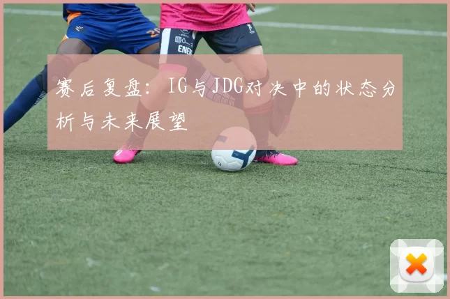 赛后复盘：IG与JDG对决中的状态分析与未来展望
