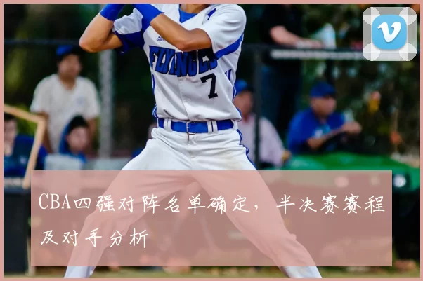 CBA四强对阵名单确定,半决赛赛程及对手分析