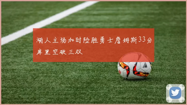 湖人主场加时险胜勇士詹姆斯33分库里空砍三双