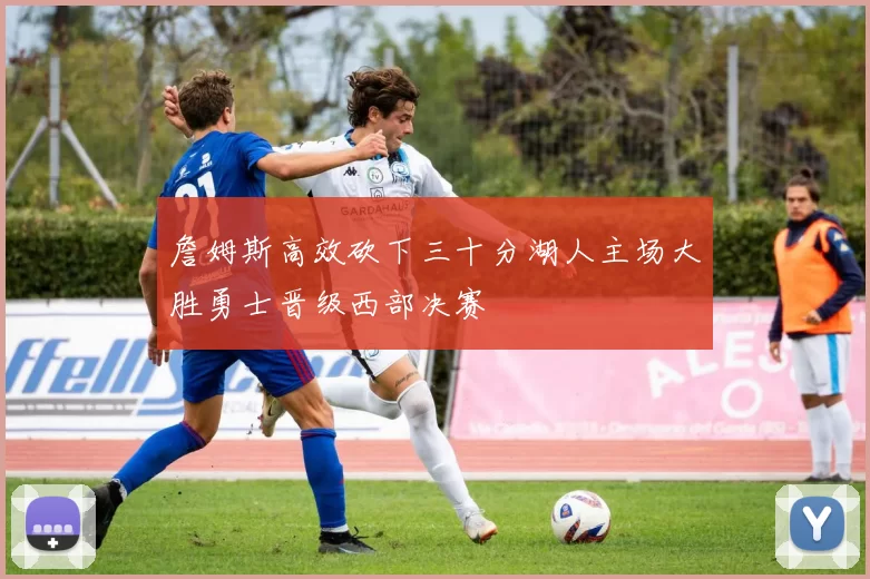 詹姆斯高效砍下三十分湖人主场大胜勇士晋级西部决赛