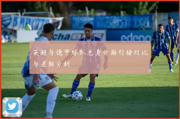 英超与德甲球队总身价排行榜对比与差距分析